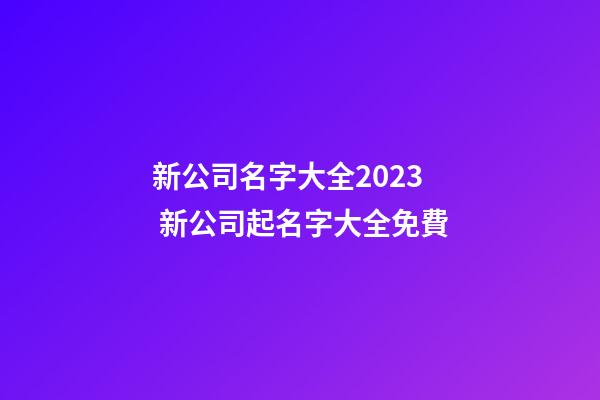 新公司名字大全2023 新公司起名字大全免費